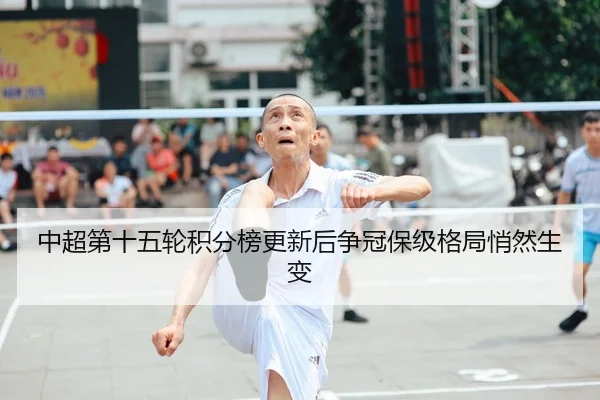 中超第十五轮积分榜更新后争冠保级格局悄然生变